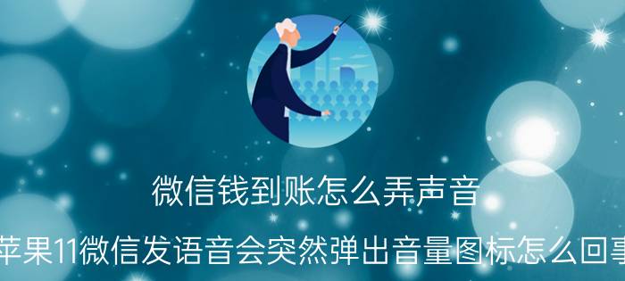 微信钱到账怎么弄声音 苹果11微信发语音会突然弹出音量图标怎么回事？